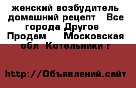 женский возбудитель домашний рецепт - Все города Другое » Продам   . Московская обл.,Котельники г.